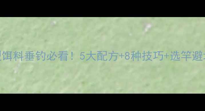 图片 清香型饵料垂钓必看！5大配方+8种技巧+选竿避坑指南