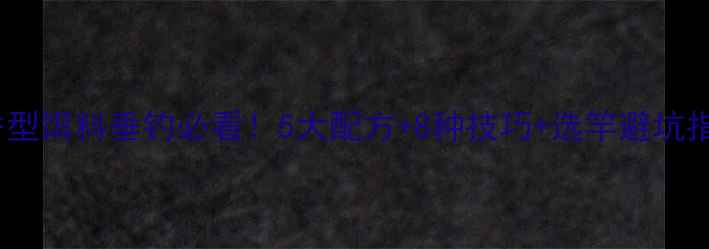 图片 清香型饵料垂钓必看！5大配方+8种技巧+选竿避坑指南1