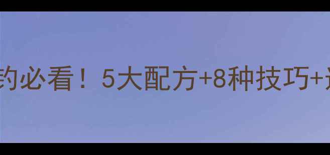 图片 清香型饵料垂钓必看！5大配方+8种技巧+选竿避坑指南2