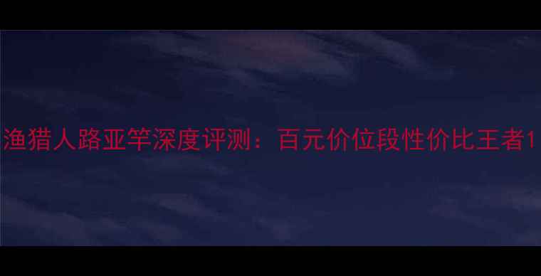 图片 渔猎人路亚竿深度评测：百元价位段性价比王者1