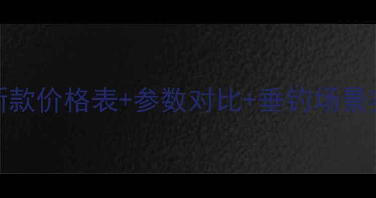 图片 渔纳多山水鱼竿最新款价格表+参数对比+垂钓场景实测（附购买指南）