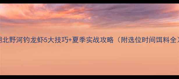 图片 湖北野河钓龙虾5大技巧+夏季实战攻略（附选位时间饵料全）
