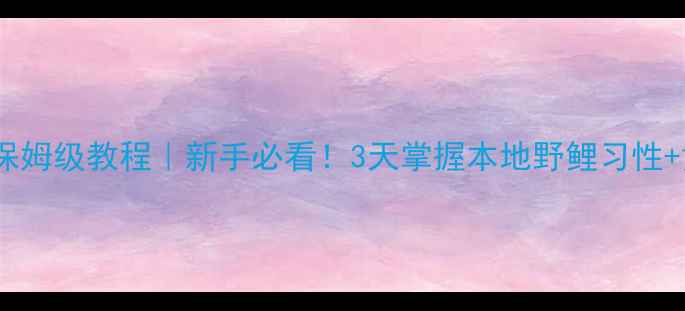 图片 湖北野钓鲤鱼保姆级教程｜新手必看！3天掌握本地野鲤习性+黄金饵料配方1