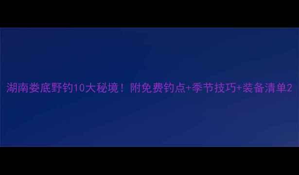 图片 湖南娄底野钓10大秘境！附免费钓点+季节技巧+装备清单2