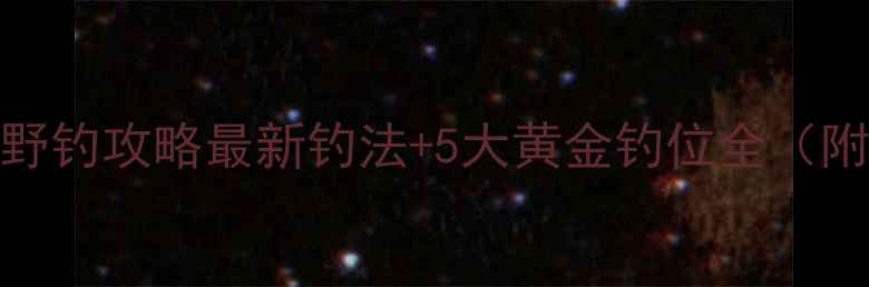图片 湖南钓鲤鱼野钓攻略最新钓法+5大黄金钓位全（附实战技巧）