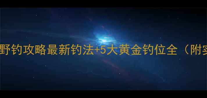 图片 湖南钓鲤鱼野钓攻略最新钓法+5大黄金钓位全（附实战技巧）2