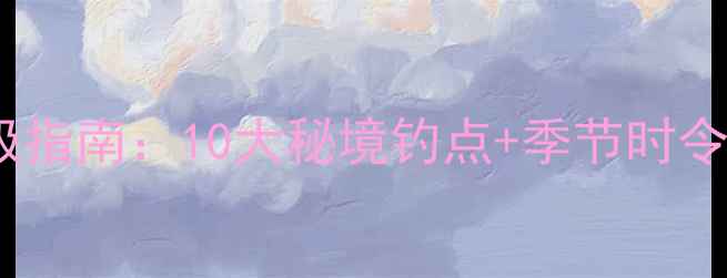 图片 湖州野钓终极指南：10大秘境钓点+季节时令+装备清单全