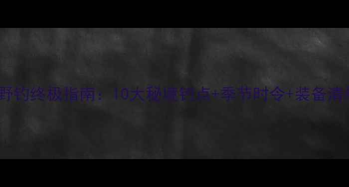 图片 湖州野钓终极指南：10大秘境钓点+季节时令+装备清单全1