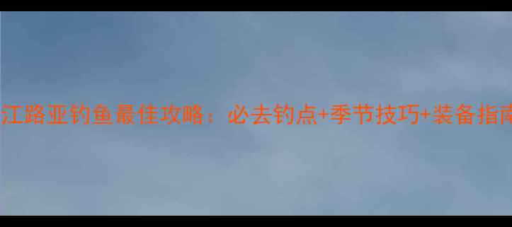 图片 湛江路亚钓鱼最佳攻略：必去钓点+季节技巧+装备指南1