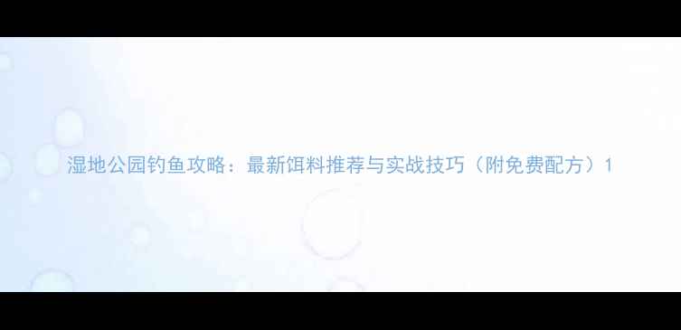 图片 湿地公园钓鱼攻略：最新饵料推荐与实战技巧（附免费配方）1