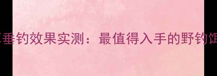 图片 澡60鱼饵垂钓效果实测：最值得入手的野钓饵料评测1
