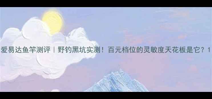 图片 爱易达鱼竿测评｜野钓黑坑实测！百元档位的灵敏度天花板是它？1