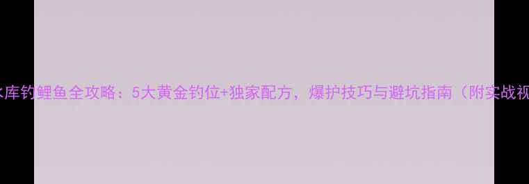 图片 玉米水库钓鲤鱼全攻略：5大黄金钓位+独家配方，爆护技巧与避坑指南（附实战视频）1