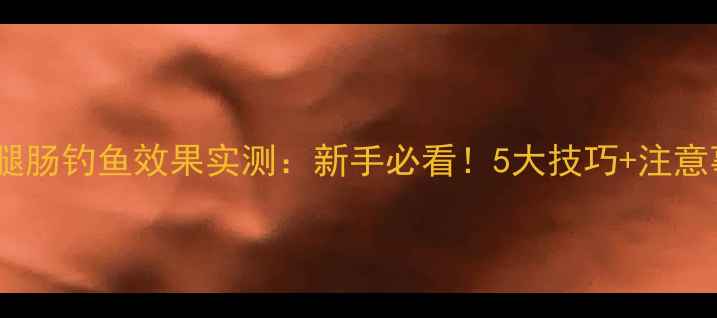 图片 玉米火腿肠钓鱼效果实测：新手必看！5大技巧+注意事项全2