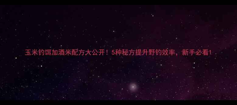 图片 玉米钓饵加酒米配方大公开！5种秘方提升野钓效率，新手必看1