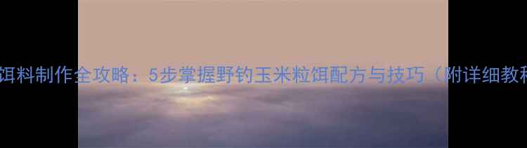 图片 玉米饵料制作全攻略：5步掌握野钓玉米粒饵配方与技巧（附详细教程）1
