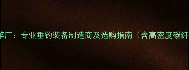 图片 瑞芝隆鱼竿厂：专业垂钓装备制造商及选购指南（含高密度碳纤维技术）1