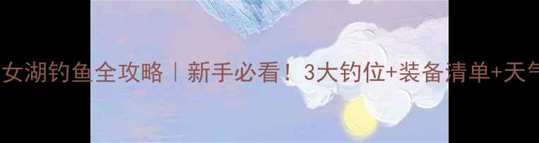 图片 瓦屋山雅女湖钓鱼全攻略｜新手必看！3大钓位+装备清单+天气技巧全2