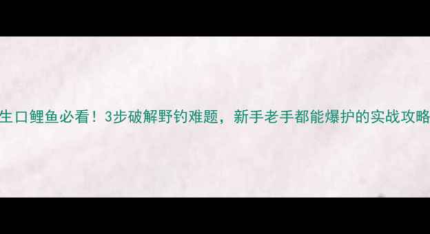 图片 生口鲤鱼必看！3步破解野钓难题，新手老手都能爆护的实战攻略