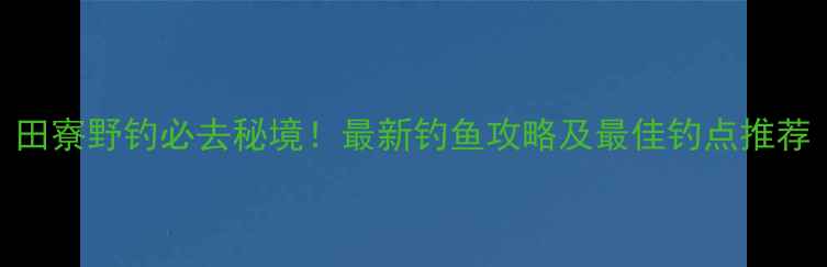 图片 田寮野钓必去秘境！最新钓鱼攻略及最佳钓点推荐