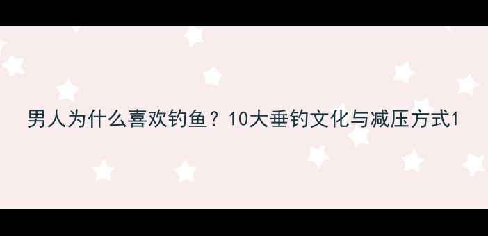 图片 男人为什么喜欢钓鱼？10大垂钓文化与减压方式1