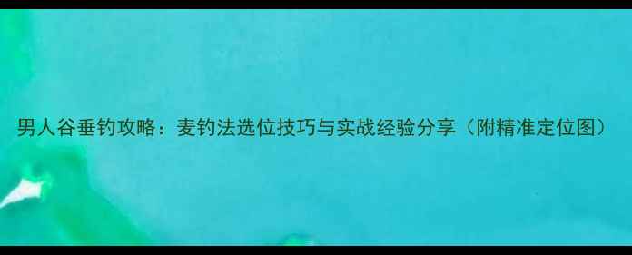 图片 男人谷垂钓攻略：麦钓法选位技巧与实战经验分享（附精准定位图）