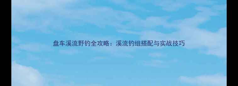 图片 盘车溪流野钓全攻略：溪流钓组搭配与实战技巧