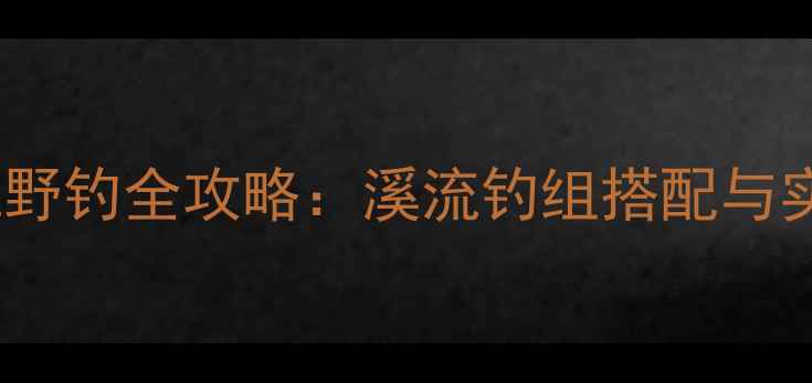 图片 盘车溪流野钓全攻略：溪流钓组搭配与实战技巧1