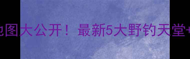 图片 盘锦野钓地图大公开！最新5大野钓天堂+避坑指南1
