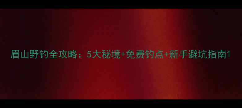图片 眉山野钓全攻略：5大秘境+免费钓点+新手避坑指南1