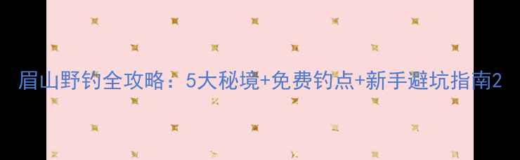 图片 眉山野钓全攻略：5大秘境+免费钓点+新手避坑指南2