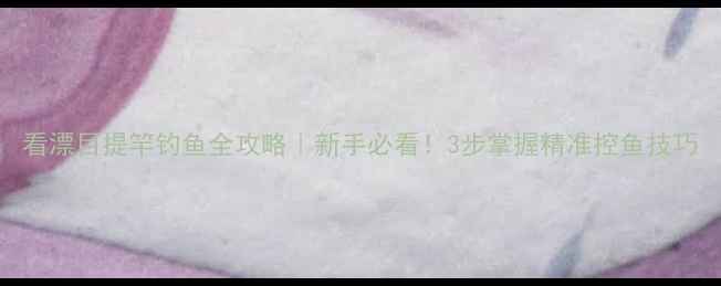 图片 看漂目提竿钓鱼全攻略｜新手必看！3步掌握精准控鱼技巧
