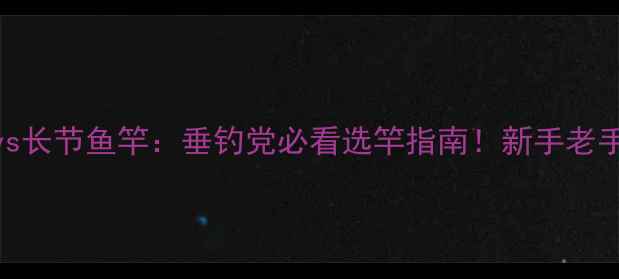 图片 短节鱼竿vs长节鱼竿：垂钓党必看选竿指南！新手老手看完秒懂