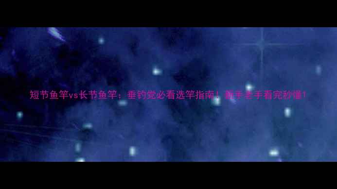 图片 短节鱼竿vs长节鱼竿：垂钓党必看选竿指南！新手老手看完秒懂1