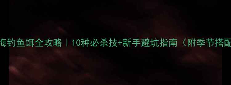 图片 矶竿海钓鱼饵全攻略｜10种必杀技+新手避坑指南（附季节搭配表）