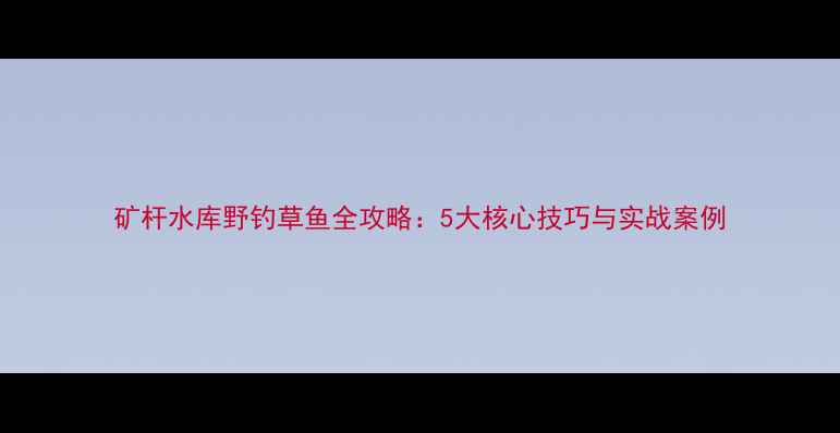 图片 矿杆水库野钓草鱼全攻略：5大核心技巧与实战案例