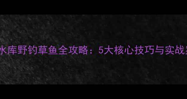 图片 矿杆水库野钓草鱼全攻略：5大核心技巧与实战案例1