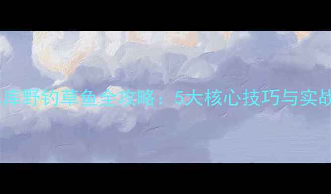 图片 矿杆水库野钓草鱼全攻略：5大核心技巧与实战案例2