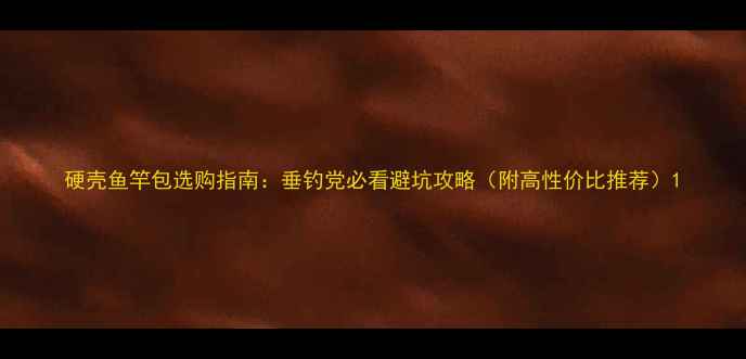 图片 硬壳鱼竿包选购指南：垂钓党必看避坑攻略（附高性价比推荐）1