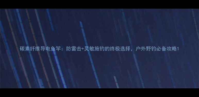 图片 碳素纤维导电鱼竿：防雷击+灵敏施钓的终极选择，户外野钓必备攻略1