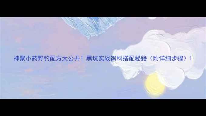 图片 神聚小药野钓配方大公开！黑坑实战饵料搭配秘籍（附详细步骤）1