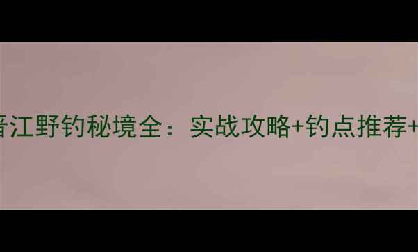 图片 福建泉州晋江野钓秘境全：实战攻略+钓点推荐+装备指南1