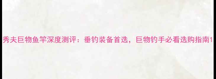 图片 秀夫巨物鱼竿深度测评：垂钓装备首选，巨物钓手必看选购指南1