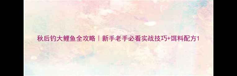 图片 秋后钓大鲤鱼全攻略｜新手老手必看实战技巧+饵料配方1