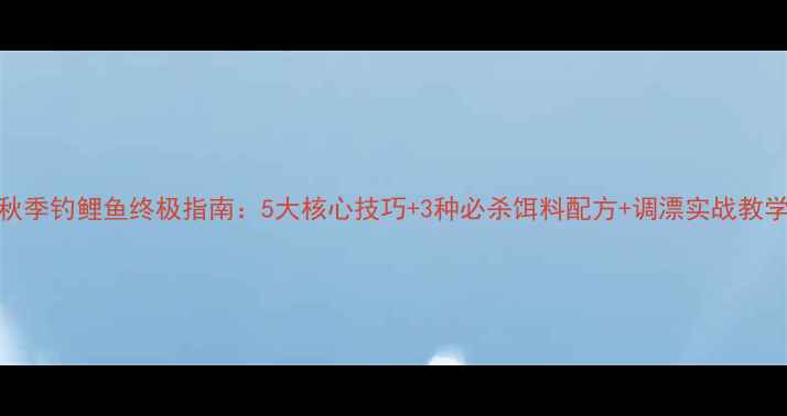 图片 秋季钓鲤鱼终极指南：5大核心技巧+3种必杀饵料配方+调漂实战教学