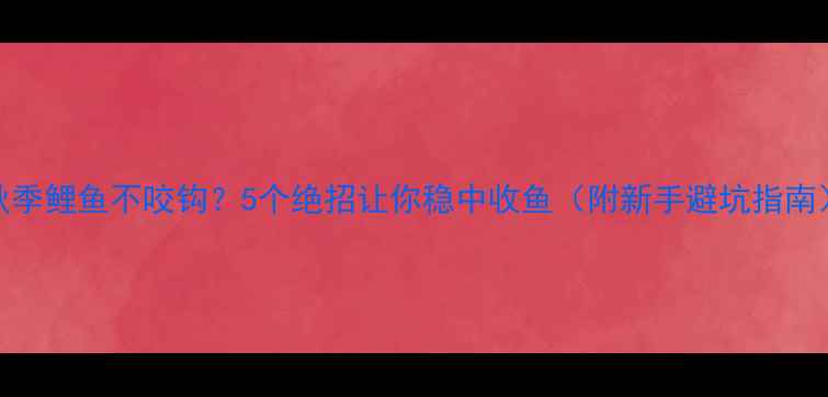 图片 秋季鲤鱼不咬钩？5个绝招让你稳中收鱼（附新手避坑指南）
