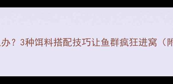 图片 窝料太散怎么办？3种饵料搭配技巧让鱼群疯狂进窝（附实战配方）1