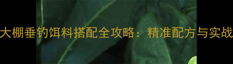 图片 竞技大棚垂钓饵料搭配全攻略：精准配方与实战技巧