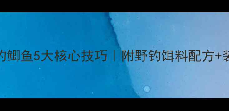 图片 筏钓野钓鲫鱼5大核心技巧｜附野钓饵料配方+装备清单