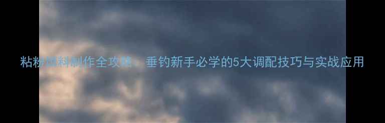 图片 粘粉饵料制作全攻略：垂钓新手必学的5大调配技巧与实战应用